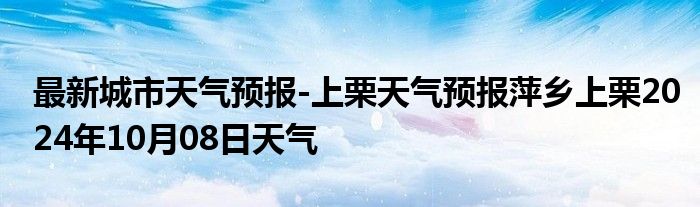 最新城市天气预报-上栗天气预报萍乡上栗2024年10月08日天气