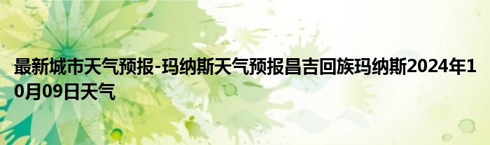 最新城市天气预报-玛纳斯天气预报昌吉回族玛纳斯2024年10月09日天气