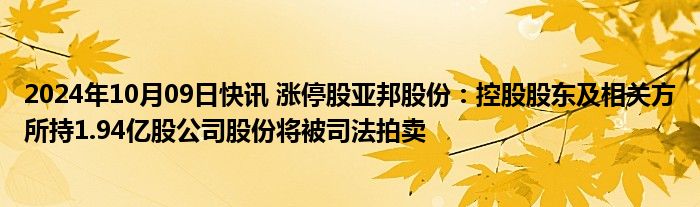 2024年10月09日快讯 涨停股亚邦股份：控股股东及相关方所持1.94亿股公司股份将被司法拍卖