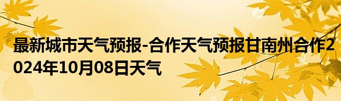 最新城市天气预报-合作天气预报甘南州合作2024年10月08日天气