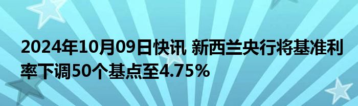 2024年10月09日快讯 新西兰央行将基准利率下调50个基点至4.75%