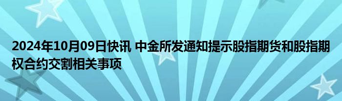 2024年10月09日快讯 中金所发通知提示股指期货和股指期权合约交割相关事项