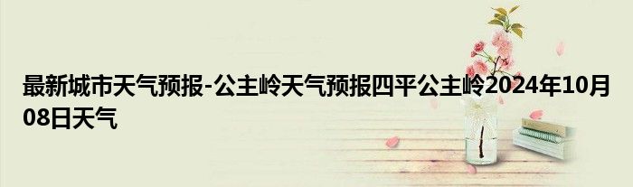 最新城市天气预报-公主岭天气预报四平公主岭2024年10月08日天气