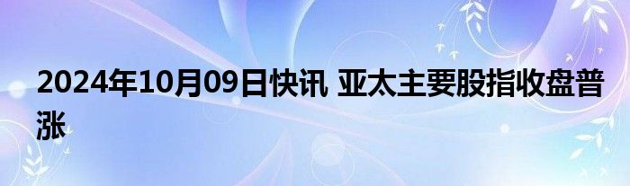 2024年10月09日快讯 亚太主要股指收盘普涨