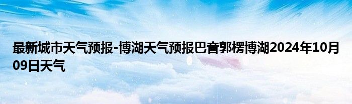 最新城市天气预报-博湖天气预报巴音郭楞博湖2024年10月09日天气