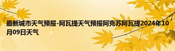 最新城市天气预报-阿瓦提天气预报阿克苏阿瓦提2024年10月09日天气