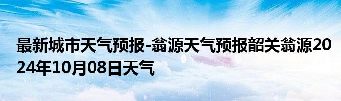 最新城市天气预报-翁源天气预报韶关翁源2024年10月08日天气