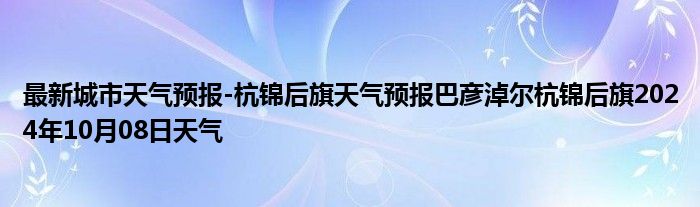 最新城市天气预报-杭锦后旗天气预报巴彦淖尔杭锦后旗2024年10月08日天气