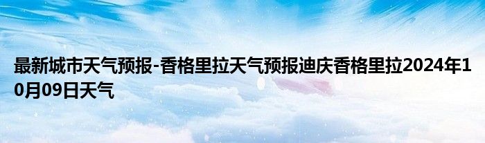 最新城市天气预报-香格里拉天气预报迪庆香格里拉2024年10月09日天气