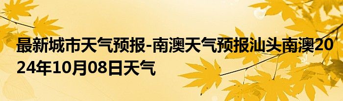 最新城市天气预报-南澳天气预报汕头南澳2024年10月08日天气