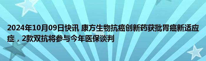 2024年10月09日快讯 康方生物抗癌创新药获批胃癌新适应症，2款双抗将参与今年医保谈判