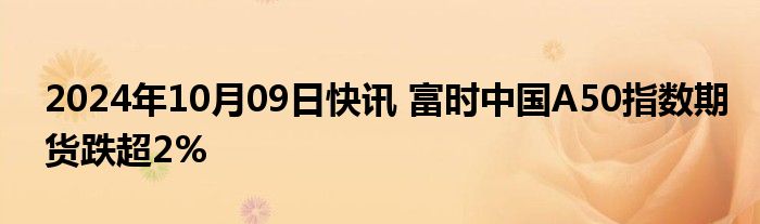 2024年10月09日快讯 富时中国A50指数期货跌超2%