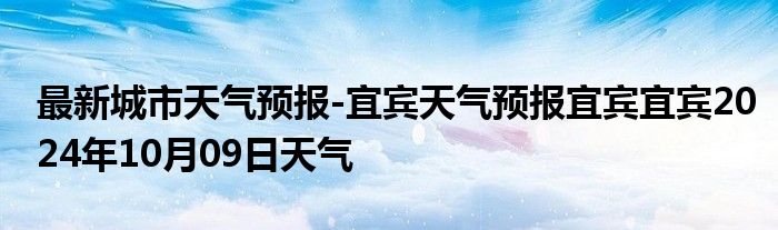 最新城市天气预报-宜宾天气预报宜宾宜宾2024年10月09日天气