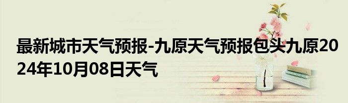 最新城市天气预报-九原天气预报包头九原2024年10月08日天气