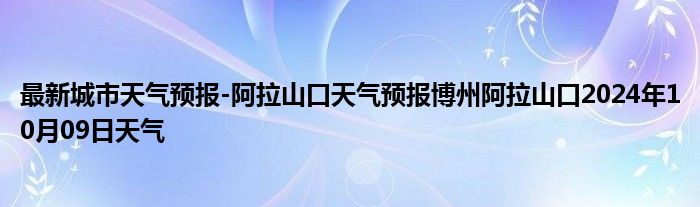 最新城市天气预报-阿拉山口天气预报博州阿拉山口2024年10月09日天气