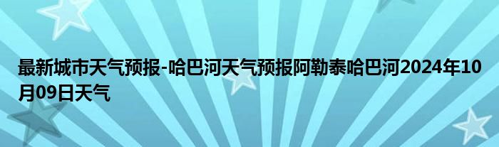 最新城市天气预报-哈巴河天气预报阿勒泰哈巴河2024年10月09日天气