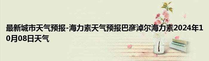 最新城市天气预报-海力素天气预报巴彦淖尔海力素2024年10月08日天气