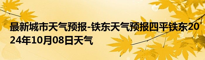 最新城市天气预报-铁东天气预报四平铁东2024年10月08日天气