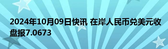 2024年10月09日快讯 在岸人民币兑美元收盘报7.0673