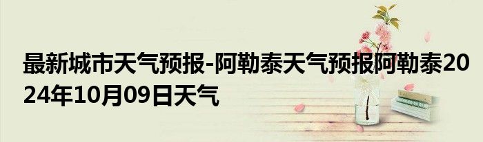 最新城市天气预报-阿勒泰天气预报阿勒泰2024年10月09日天气