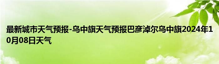 最新城市天气预报-乌中旗天气预报巴彦淖尔乌中旗2024年10月08日天气