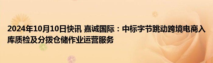 2024年10月10日快讯 嘉诚国际：中标字节跳动跨境电商入库质检及分拨仓储作业运营服务