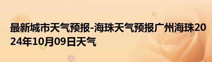 最新城市天气预报-海珠天气预报广州海珠2024年10月09日天气