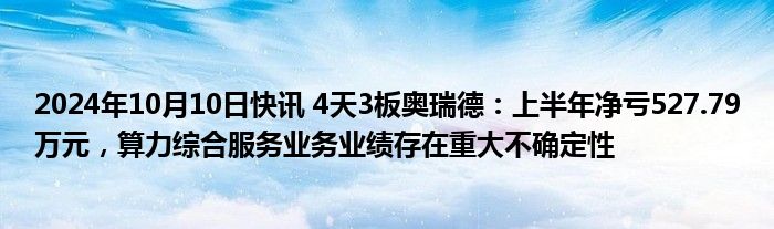 2024年10月10日快讯 4天3板奥瑞德：上半年净亏527.79万元，算力综合服务业务业绩存在重大不确定性