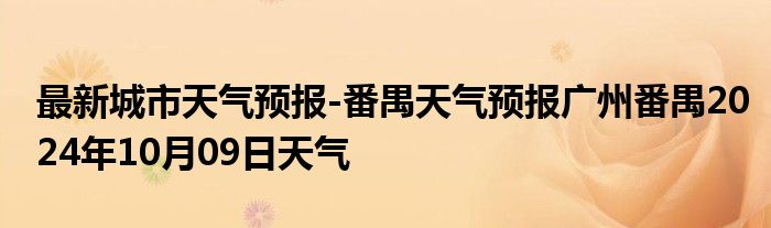 最新城市天气预报-番禺天气预报广州番禺2024年10月09日天气