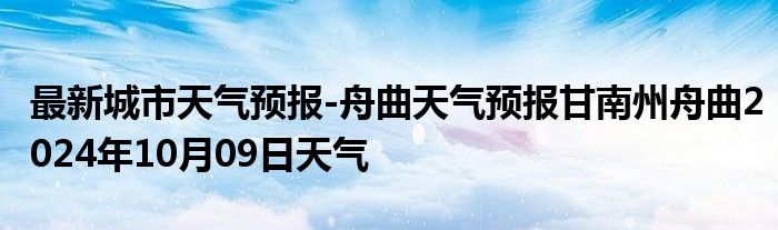 最新城市天气预报-舟曲天气预报甘南州舟曲2024年10月09日天气