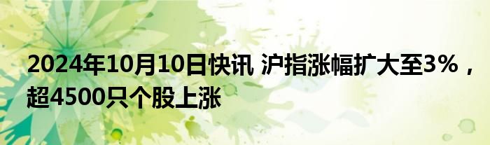 2024年10月10日快讯 沪指涨幅扩大至3%，超4500只个股上涨