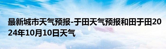 最新城市天气预报-于田天气预报和田于田2024年10月10日天气