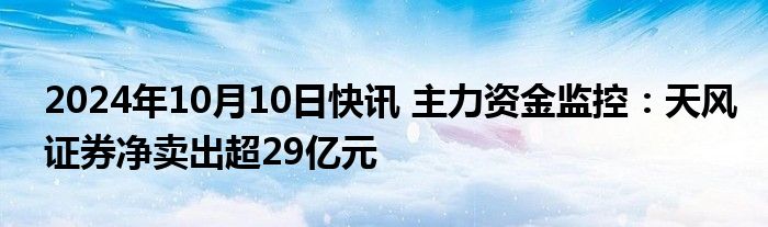 2024年10月10日快讯 主力资金监控：天风证券净卖出超29亿元