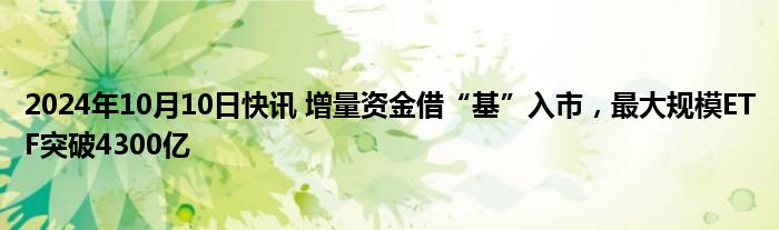 2024年10月10日快讯 增量资金借“基”入市，最大规模ETF突破4300亿