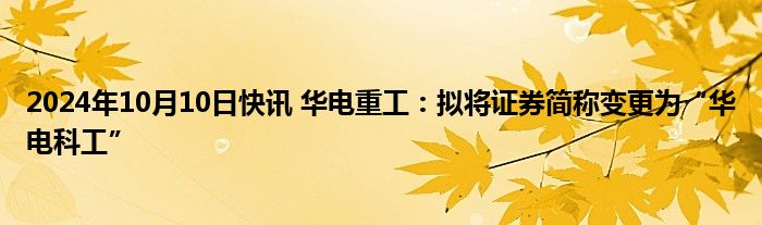 2024年10月10日快讯 华电重工：拟将证券简称变更为“华电科工”