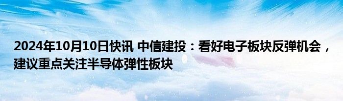 2024年10月10日快讯 中信建投：看好电子板块反弹机会，建议重点关注半导体弹性板块