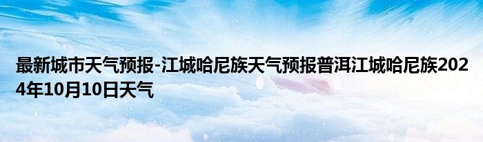 最新城市天气预报-江城哈尼族天气预报普洱江城哈尼族2024年10月10日天气