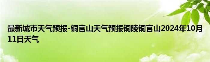 最新城市天气预报-铜官山天气预报铜陵铜官山2024年10月11日天气