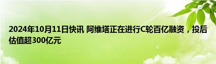 2024年10月11日快讯 阿维塔正在进行C轮百亿融资，投后估值超300亿元