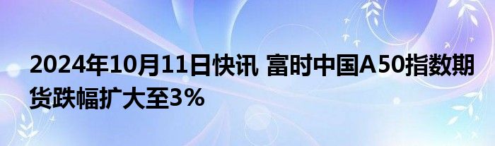 2024年10月11日快讯 富时中国A50指数期货跌幅扩大至3%