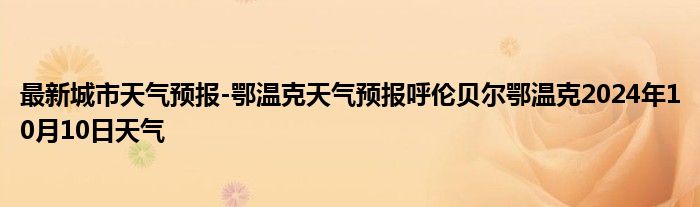 最新城市天气预报-鄂温克天气预报呼伦贝尔鄂温克2024年10月10日天气