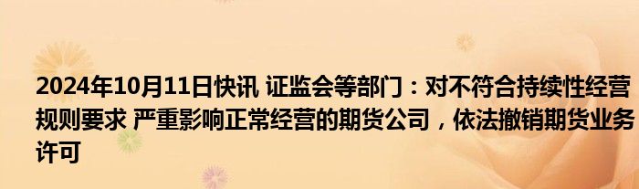 2024年10月11日快讯 证监会等部门：对不符合持续性经营规则要求 严重影响正常经营的期货公司，依法撤销期货业务许可