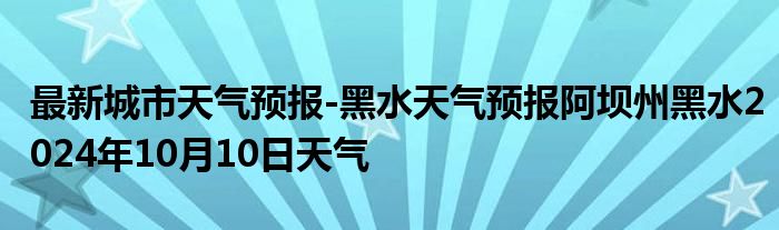 最新城市天气预报-黑水天气预报阿坝州黑水2024年10月10日天气