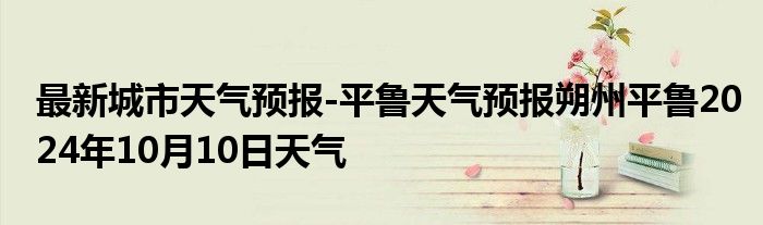 最新城市天气预报-平鲁天气预报朔州平鲁2024年10月10日天气