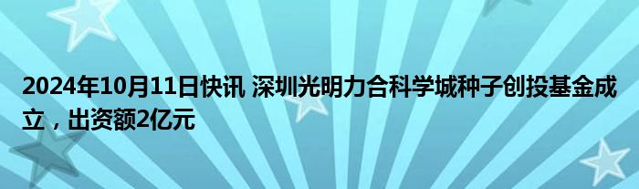 2024年10月11日快讯 深圳光明力合科学城种子创投基金成立，出资额2亿元