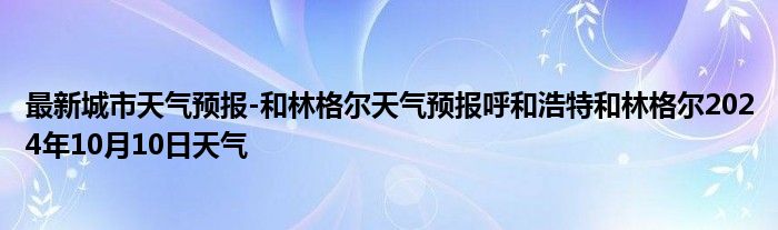 最新城市天气预报-和林格尔天气预报呼和浩特和林格尔2024年10月10日天气