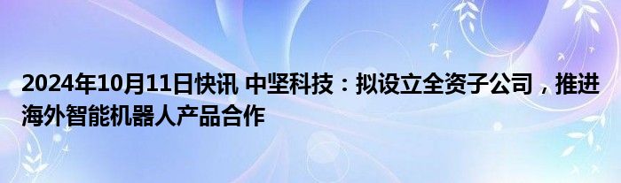 2024年10月11日快讯 中坚科技：拟设立全资子公司，推进海外智能机器人产品合作