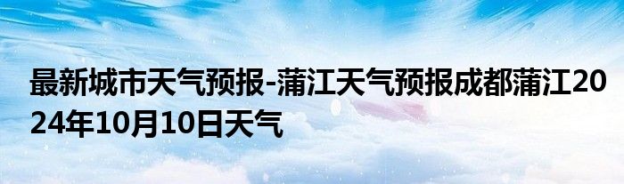 最新城市天气预报-蒲江天气预报成都蒲江2024年10月10日天气