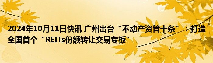 2024年10月11日快讯 广州出台“不动产资管十条”：打造全国首个“REITs份额转让交易专板”