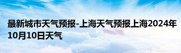 最新城市天气预报-上海天气预报上海2024年10月10日天气